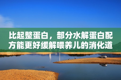 比起整蛋白，部分水解蛋白配方能更好缓解喂养儿的消化道不适！