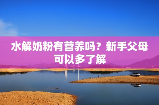 水解奶粉有营养吗？新手父母可以多了解