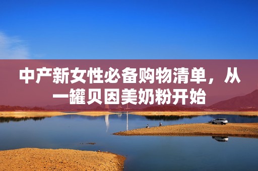 中产新女性必备购物清单，从一罐贝因美奶粉开始