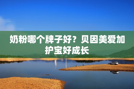 奶粉哪个牌子好？贝因美爱加护宝好成长