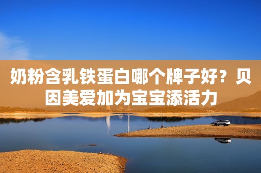奶粉含乳铁蛋白哪个牌子好？贝因美爱加为宝宝添活力