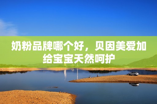 奶粉品牌哪个好，贝因美爱加给宝宝天然呵护