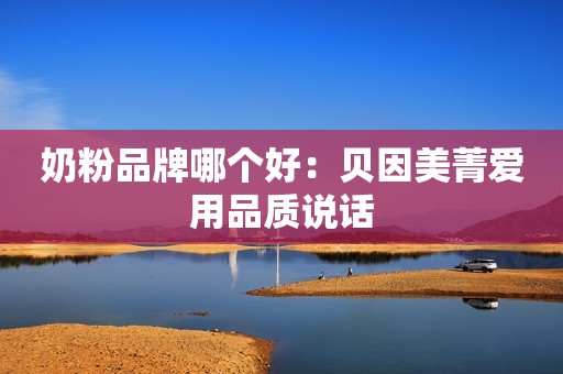 奶粉品牌哪个好：贝因美菁爱用品质说话
