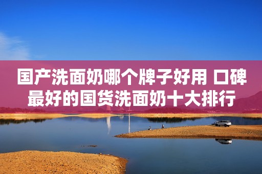 国产洗面奶哪个牌子好用 口碑最好的国货洗面奶十大排行