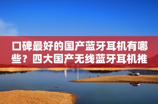 口碑最好的国产蓝牙耳机有哪些？四大国产无线蓝牙耳机推荐