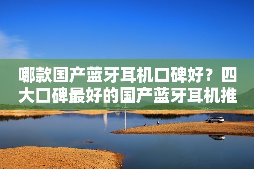 哪款国产蓝牙耳机口碑好？四大口碑最好的国产蓝牙耳机推荐