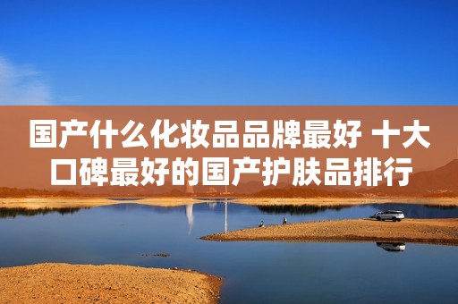 国产什么化妆品品牌最好 十大口碑最好的国产护肤品排行