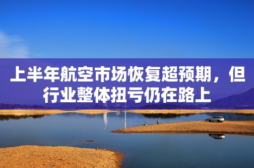 上半年航空市场恢复超预期，但行业整体扭亏仍在路上