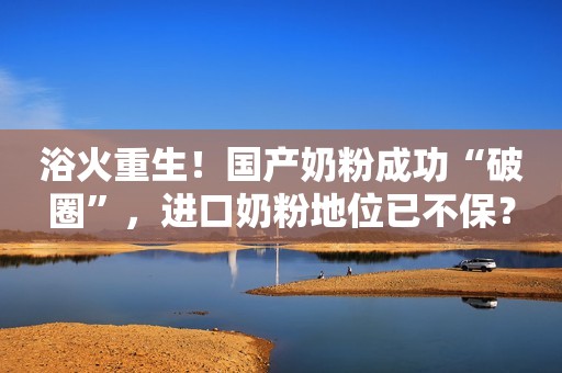 浴火重生！国产奶粉成功“破圈”，进口奶粉地位已不保？