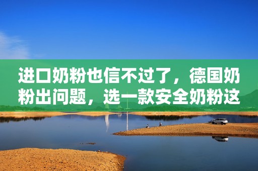 进口奶粉也信不过了，德国奶粉出问题，选一款安全奶粉这么难吗