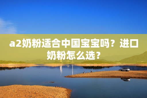 a2奶粉适合中国宝宝吗？进口奶粉怎么选？