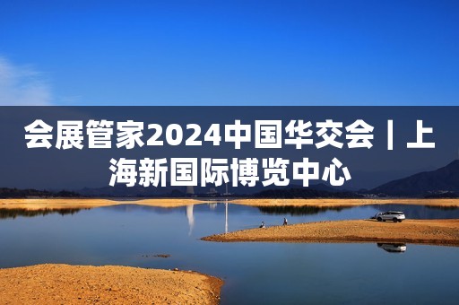 会展管家2024中国华交会｜上海新国际博览中心