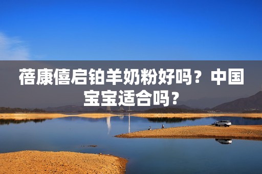 蓓康僖启铂羊奶粉好吗？中国宝宝适合吗？