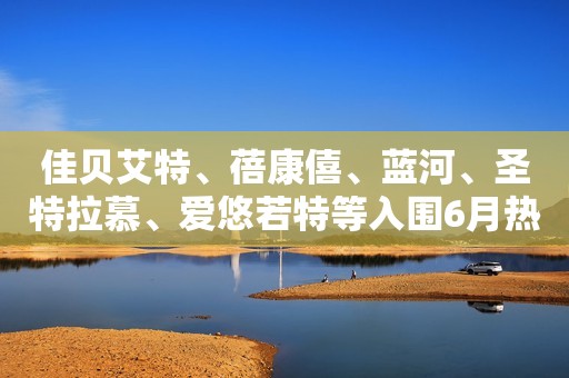佳贝艾特、蓓康僖、蓝河、圣特拉慕、爱悠若特等入围6月热搜榜