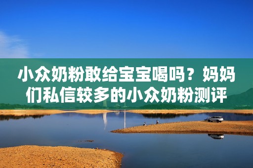 小众奶粉敢给宝宝喝吗？妈妈们私信较多的小众奶粉测评