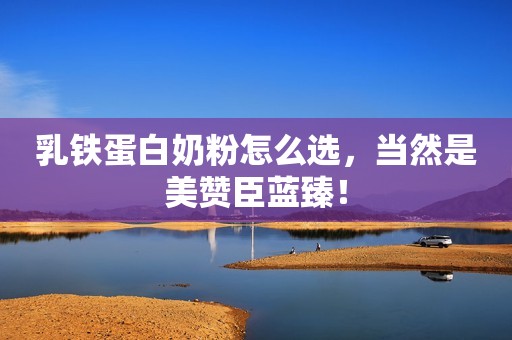 乳铁蛋白奶粉怎么选，当然是美赞臣蓝臻！