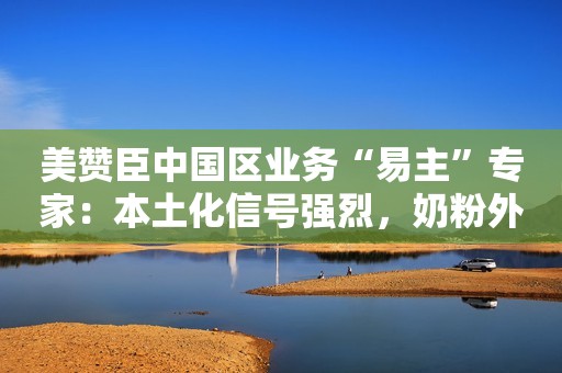 美赞臣中国区业务“易主”专家：本土化信号强烈，奶粉外企仍挑战重重