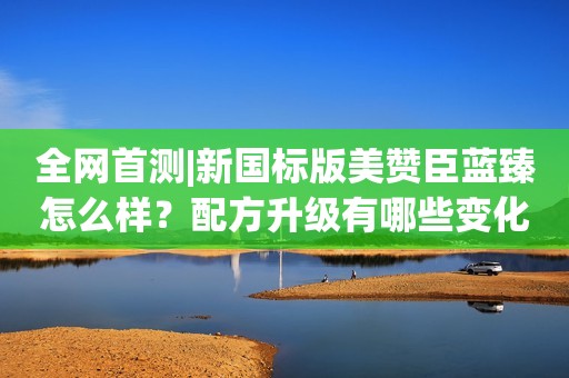 全网首测|新国标版美赞臣蓝臻怎么样？配方升级有哪些变化？