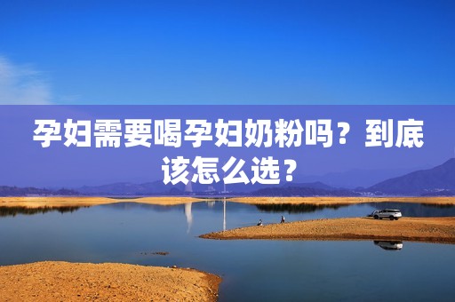 孕妇需要喝孕妇奶粉吗？到底该怎么选？