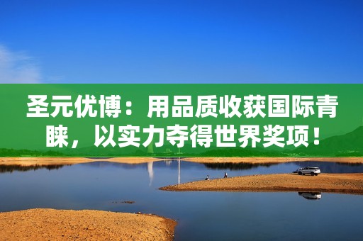 圣元优博：用品质收获国际青睐，以实力夺得世界奖项！