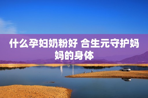 什么孕妇奶粉好 合生元守护妈妈的身体