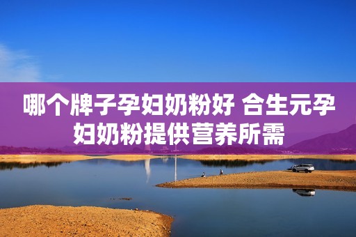 哪个牌子孕妇奶粉好 合生元孕妇奶粉提供营养所需