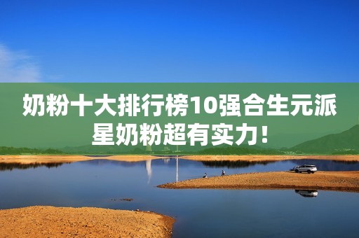 奶粉十大排行榜10强合生元派星奶粉超有实力！