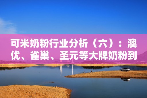 可米奶粉行业分析（六）：澳优、雀巢、圣元等大牌奶粉到底如何？