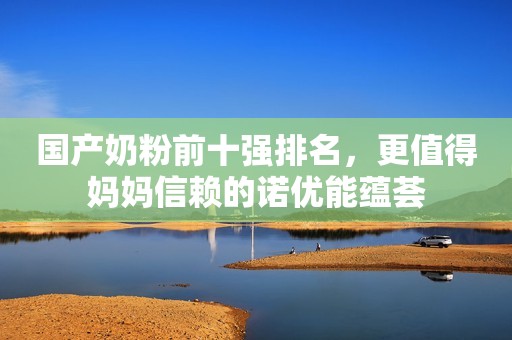 国产奶粉前十强排名，更值得妈妈信赖的诺优能蕴荟