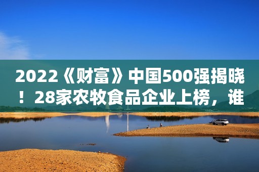 2022《财富》中国500强揭晓！28家农牧食品企业上榜，谁是第一？
