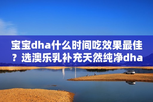 宝宝dha什么时间吃效果最佳？选澳乐乳补充天然纯净dha