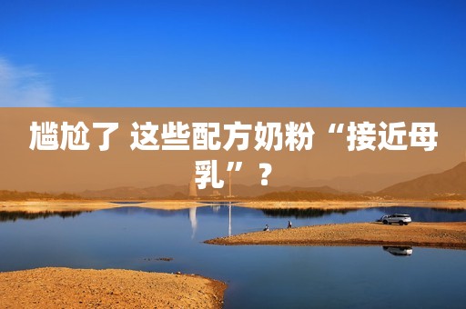 尴尬了 这些配方奶粉“接近母乳”？