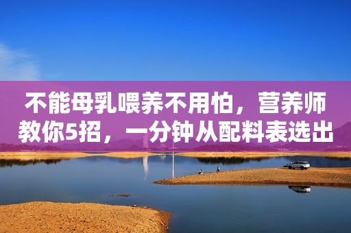 不能母乳喂养不用怕，营养师教你5招，一分钟从配料表选出好奶粉