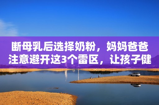 断母乳后选择奶粉，妈妈爸爸注意避开这3个雷区，让孩子健康成长