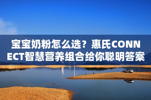 宝宝奶粉怎么选？惠氏CONNECT智慧营养组合给你聪明答案！