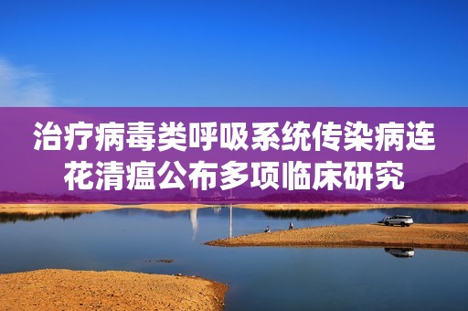 治疗病毒类呼吸系统传染病连花清瘟公布多项临床研究