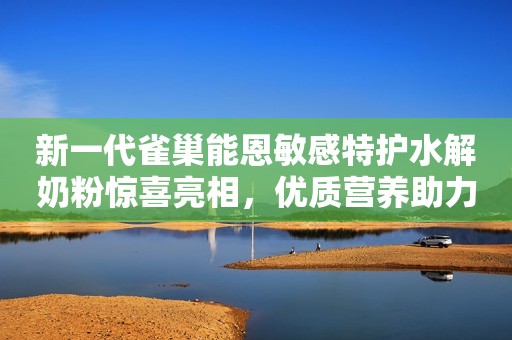 新一代雀巢能恩敏感特护水解奶粉惊喜亮相，优质营养助力敏感宝宝安心成长！