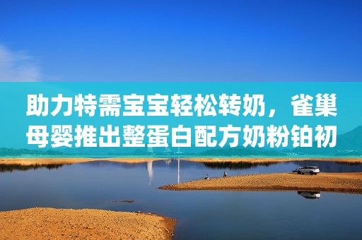 助力特需宝宝轻松转奶，雀巢母婴推出整蛋白配方奶粉铂初能恩(R)3