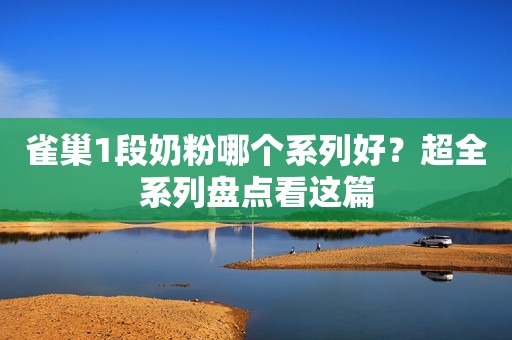 雀巢1段奶粉哪个系列好？超全系列盘点看这篇