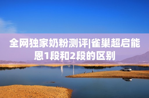 全网独家奶粉测评|雀巢超启能恩1段和2段的区别