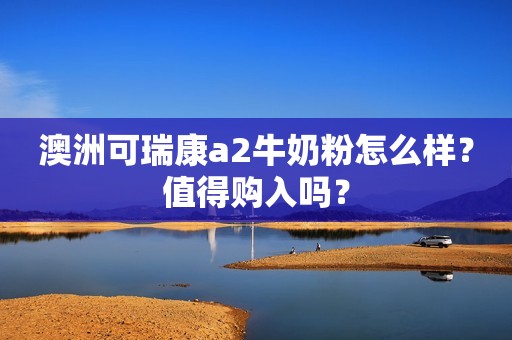 澳洲可瑞康a2牛奶粉怎么样？值得购入吗？