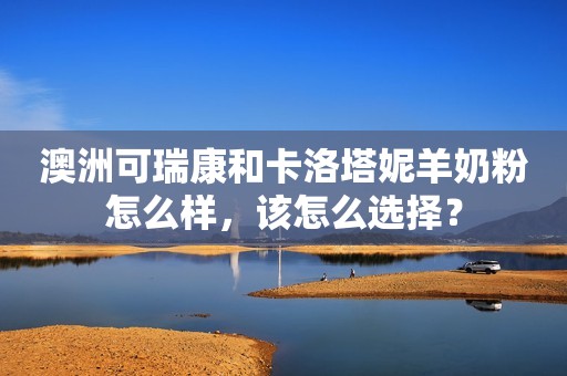 澳洲可瑞康和卡洛塔妮羊奶粉怎么样，该怎么选择？