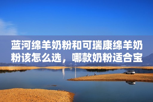 蓝河绵羊奶粉和可瑞康绵羊奶粉该怎么选，哪款奶粉适合宝宝？