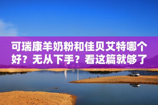 可瑞康羊奶粉和佳贝艾特哪个好？无从下手？看这篇就够了