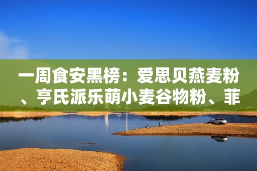 一周食安黑榜：爱思贝燕麦粉、亨氏派乐萌小麦谷物粉、菲仕兰哒露奇饮料、吉友湟源陈醋