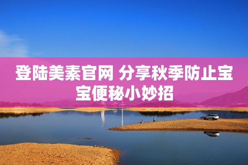 登陆美素官网 分享秋季防止宝宝便秘小妙招