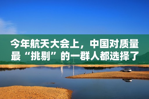 今年航天大会上，中国对质量最“挑剔”的一群人都选择了这个品牌