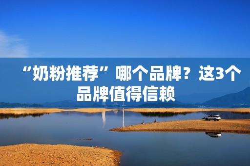“奶粉推荐”哪个品牌？这3个品牌值得信赖