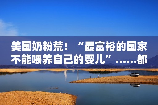 美国奶粉荒！“最富裕的国家不能喂养自己的婴儿”……都怪雅培？
