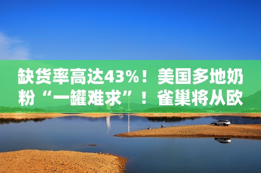 缺货率高达43%！美国多地奶粉“一罐难求”！雀巢将从欧洲空运奶粉02:28